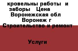 кровельны работы  и заборы › Цена ­ 100 - Воронежская обл., Воронеж г. Строительство и ремонт » Услуги   . Воронежская обл.